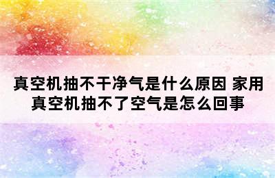 真空机抽不干净气是什么原因 家用真空机抽不了空气是怎么回事